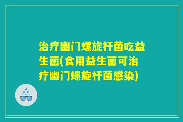 治疗幽门螺旋杆菌吃益生菌(食用益生菌可治疗幽门螺旋杆菌感染) 治疗幽门螺旋杆菌吃益生菌(食用益生菌可治疗幽门螺旋杆菌感染)