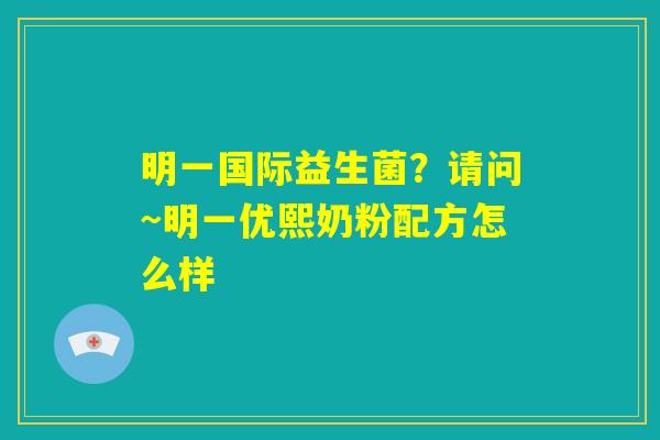 明一国际益生菌?请问~明一优熙奶粉配方怎么样 明一国际益生菌?请问~明一优熙奶粉配方怎么样