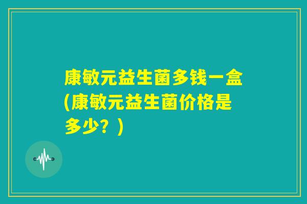 康敏元益生菌多钱一盒(康敏元益生菌价格是多少?) 康敏元益生菌多钱一盒(康敏元益生菌价格是多少?)