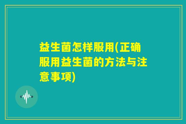 益生菌怎样服用(正确服用益生菌的方法与注意事项)