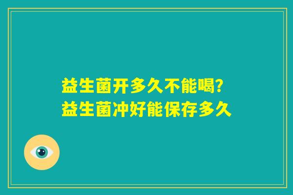益生菌开多久不能喝?益生菌冲好能保存多久 益生菌开多久不能喝?益生菌冲好能保存多久