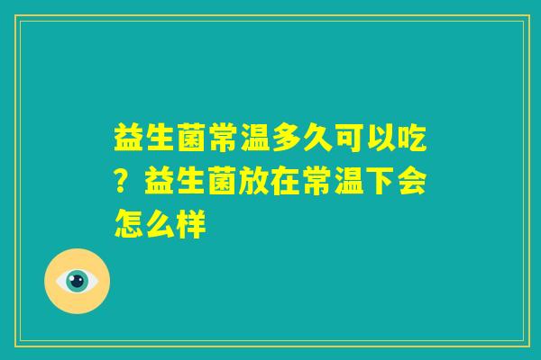 益生菌常温多久可以吃?益生菌放在常温下会怎么样 益生菌常温多久可以吃?益生菌放在常温下会怎么样
