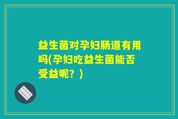 益生菌对孕妇肠道有用吗(孕妇吃益生菌能否受益呢?) 益生菌对孕妇肠道有用吗(孕妇吃益生菌能否受益呢?)
