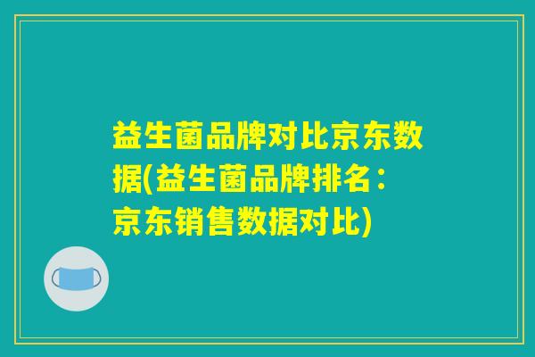 益生菌品牌对比京东数据(益生菌品牌排名:京东销售数据对比) 益生菌品牌对比京东数据(益生菌品牌排名:京东销售数据对比)