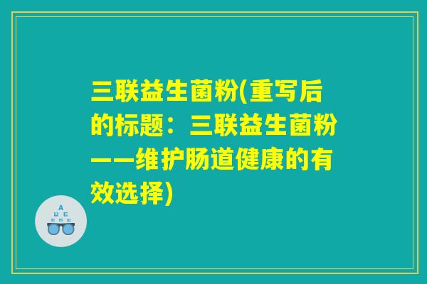 三联益生菌粉(重写后的标题:三联益生菌粉——维护肠道健康的有效选择) 三联益生菌粉(重写后的标题:三联益生菌粉——维护肠道健康的有效选择)