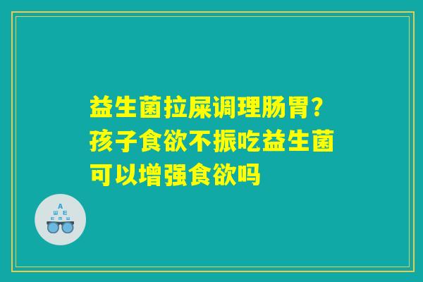 益生菌拉屎调理肠胃？孩子食欲不振吃益生菌可以增强食欲吗