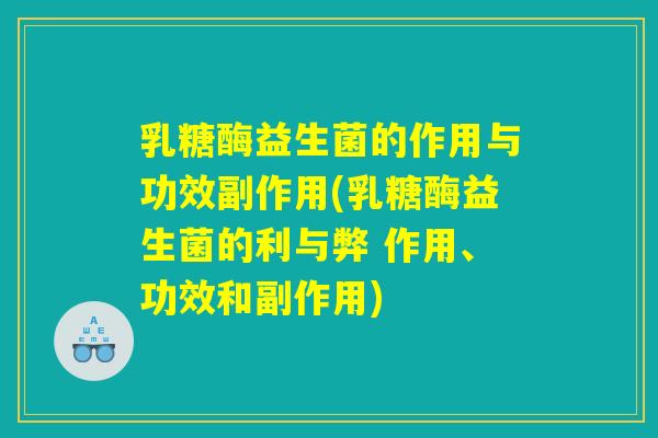 乳糖酶益生菌的作用与功效副作用(乳糖酶益生菌的利与弊 作用、功效和副作用)
