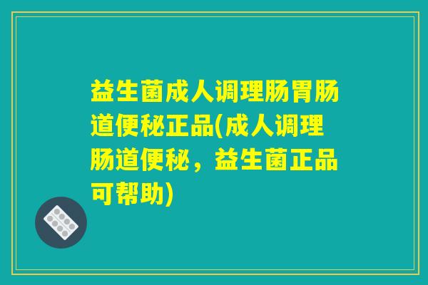 益生菌成人调理肠胃肠道便秘正品(成人调理肠道便秘，益生菌正品可帮助)