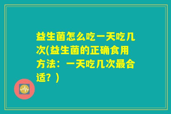 益生菌怎么吃一天吃几次(益生菌的正确食用方法：一天吃几次最合适？)