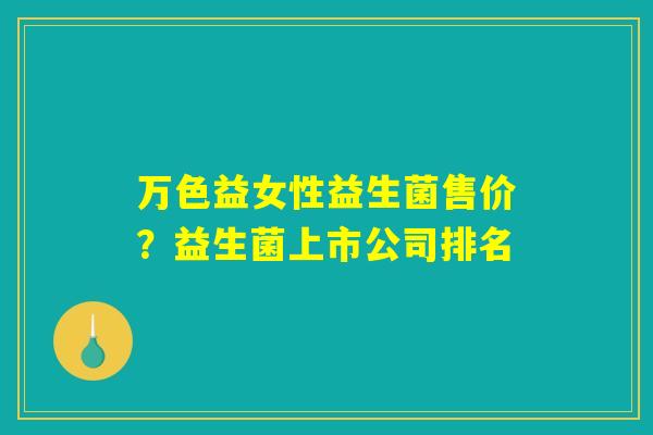 万色益女性益生菌售价？益生菌上市公司排名