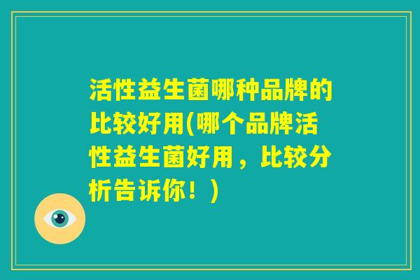 活性益生菌哪种品牌的比较好用(哪个品牌活性益生菌好用,比较分析告诉你!) 活性益生菌哪种品牌的比较好用(哪个品牌活性益生菌好用,比较分析告诉你!)