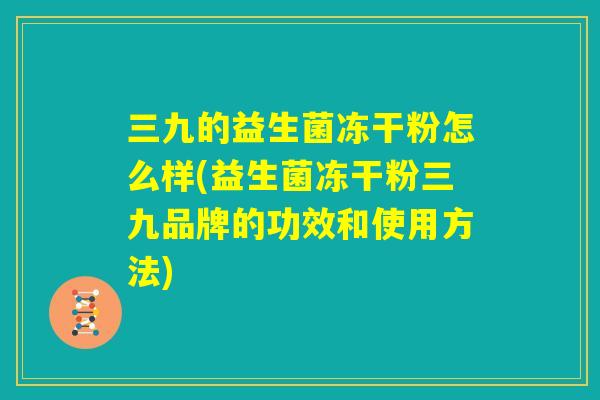 三九的益生菌冻干粉怎么样(益生菌冻干粉三九品牌的功效和使用方法)