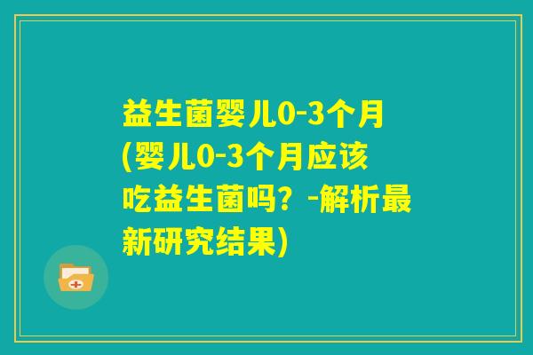 益生菌婴儿0-3个月(婴儿0-3个月应该吃益生菌吗？-解析最新研究结果)