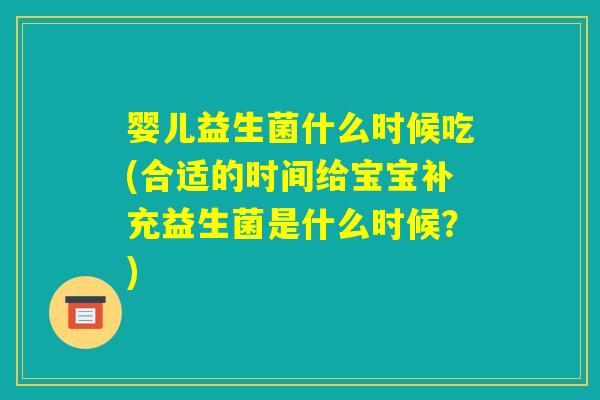 婴儿益生菌什么时候吃(合适的时间给宝宝补充益生菌是什么时候?) 婴儿益生菌什么时候吃(合适的时间给宝宝补充益生菌是什么时候?)