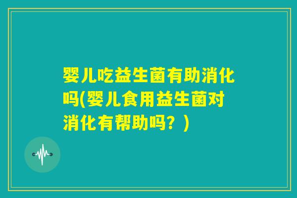 婴儿吃益生菌有助消化吗(婴儿食用益生菌对消化有帮助吗？)