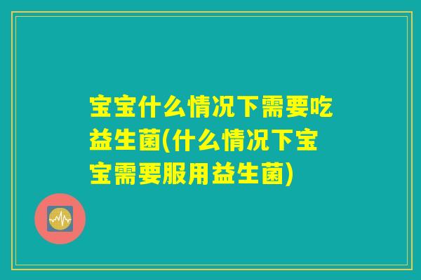 宝宝什么情况下需要吃益生菌(什么情况下宝宝需要服用益生菌) 宝宝什么情况下需要吃益生菌(什么情况下宝宝需要服用益生菌)