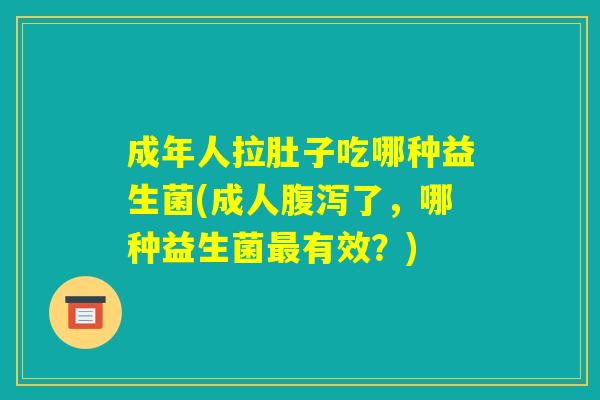 成年人拉肚子吃哪种益生菌(成人腹泻了，哪种益生菌最有效？)