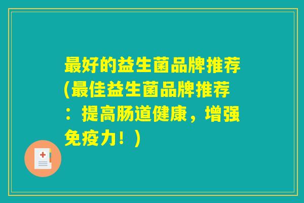 最好的益生菌品牌推荐(最佳益生菌品牌推荐：提高肠道健康，增强免疫力！)