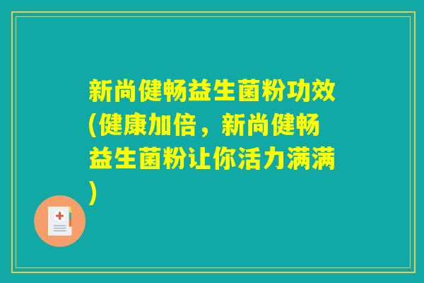 新尚健畅益生菌粉功效(健康加倍，新尚健畅益生菌粉让你活力满满)