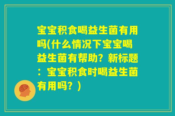 宝宝积食喝益生菌有用吗(什么情况下宝宝喝益生菌有帮助？新标题：宝宝积食时喝益生菌有用吗？)