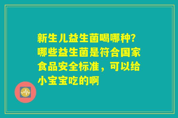 新生儿益生菌喝哪种？哪些益生菌是符合国家食品安全标准，可以给小宝宝吃的啊