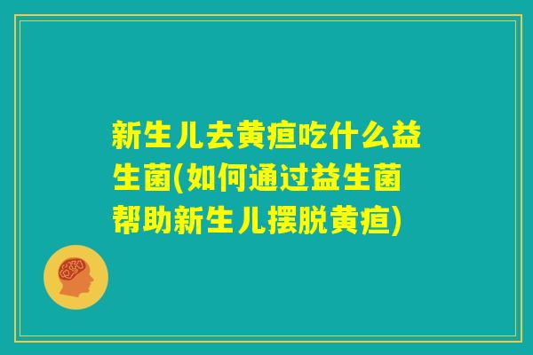 新生儿去黄疸吃什么益生菌(如何通过益生菌帮助新生儿摆脱黄疸) 新生儿去黄疸吃什么益生菌(如何通过益生菌帮助新生儿摆脱黄疸)