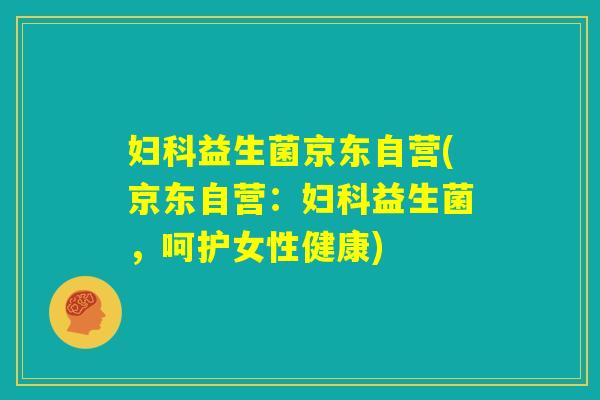 妇科益生菌京东自营(京东自营:妇科益生菌,呵护女性健康) 妇科益生菌京东自营(京东自营:妇科益生菌,呵护女性健康)