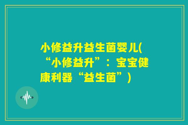 小修益升益生菌婴儿(“小修益升”：宝宝健康利器“益生菌”)