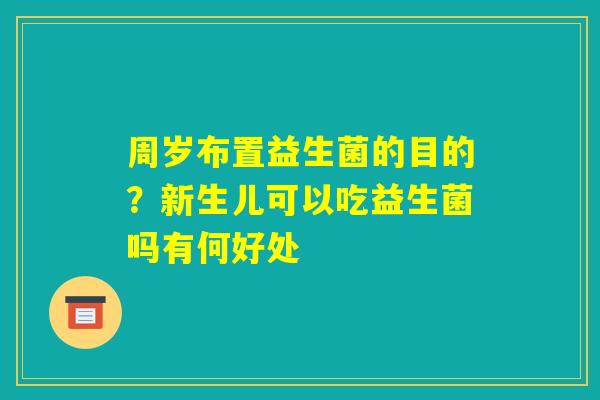 周岁布置益生菌的目的？新生儿可以吃益生菌吗有何好处