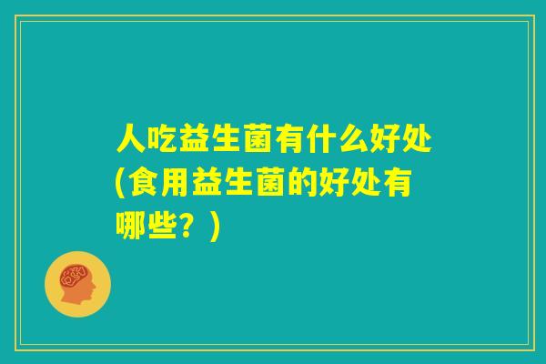 人吃益生菌有什么好处(食用益生菌的好处有哪些？)