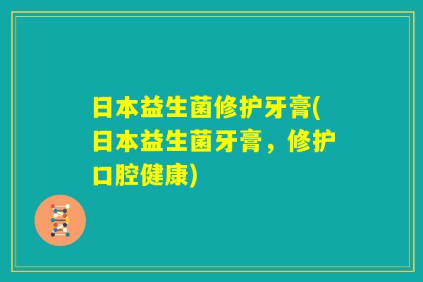 日本益生菌修护牙膏(日本益生菌牙膏，修护口腔健康)