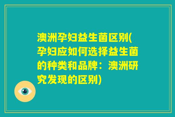 澳洲孕妇益生菌区别(孕妇应如何选择益生菌的种类和品牌：澳洲研究发现的区别)