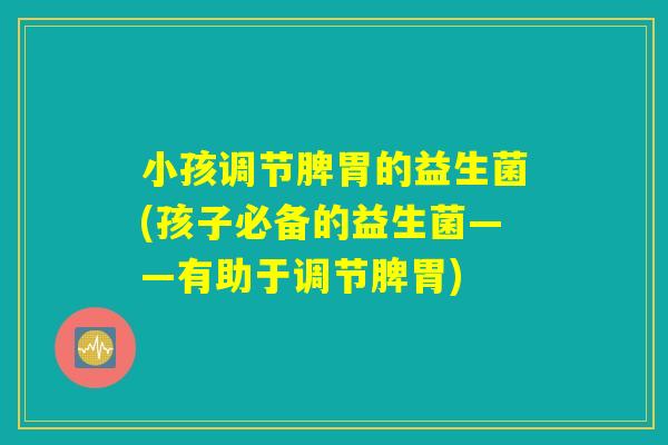 小孩调节脾胃的益生菌(孩子必备的益生菌——有助于调节脾胃)