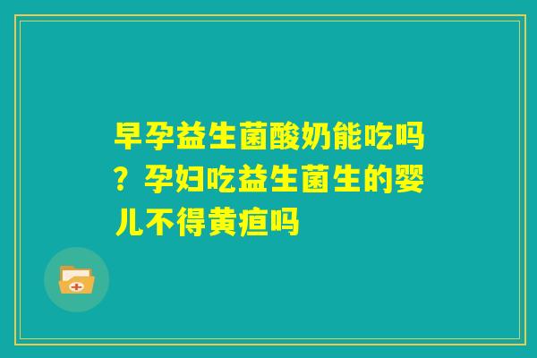 早孕益生菌酸奶能吃吗？孕妇吃益生菌生的婴儿不得黄疸吗