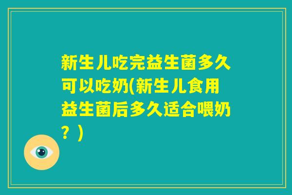 新生儿吃完益生菌多久可以吃奶(新生儿食用益生菌后多久适合喂奶？)