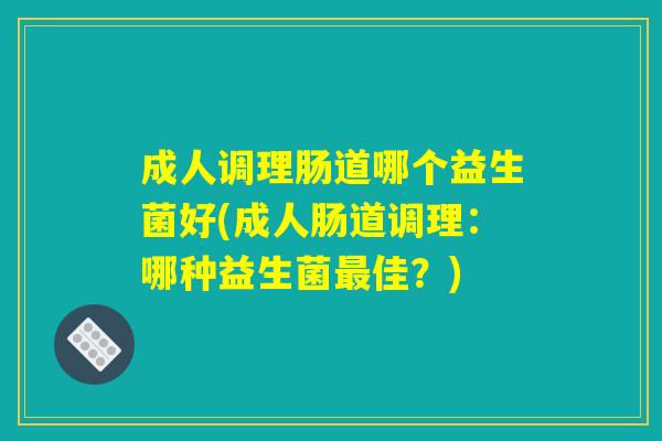 成人调理肠道哪个益生菌好(成人肠道调理：哪种益生菌最佳？)