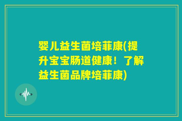 婴儿益生菌培菲康(提升宝宝肠道健康！了解益生菌品牌培菲康)