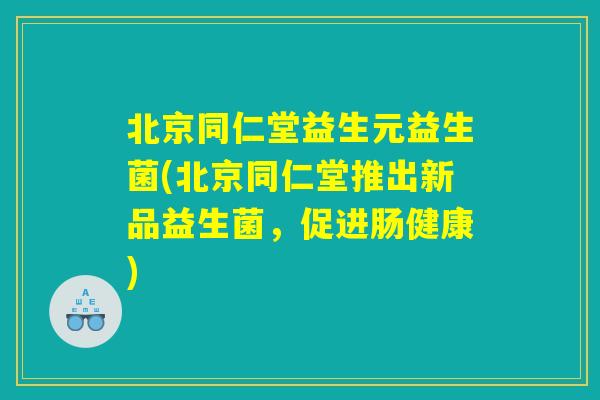 北京同仁堂益生元益生菌(北京同仁堂推出新品益生菌，促进肠健康)