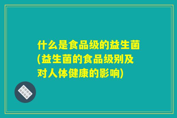什么是食品级的益生菌(益生菌的食品级别及对人体健康的影响)