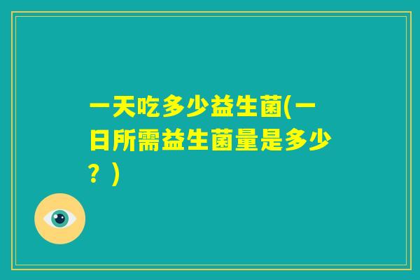 一天吃多少益生菌(一日所需益生菌量是多少？)