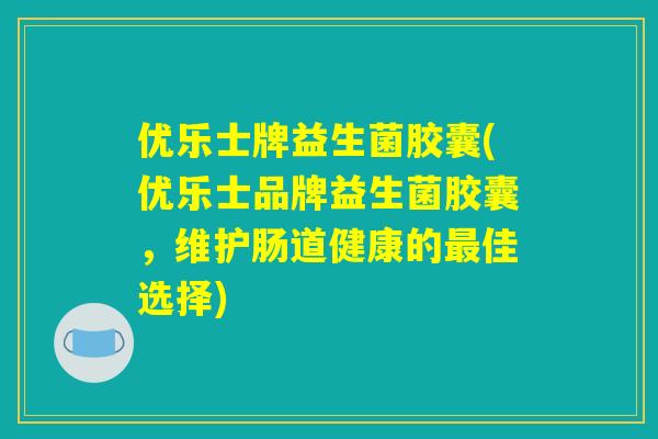 优乐士牌益生菌胶囊(优乐士品牌益生菌胶囊，维护肠道健康的最佳选择)