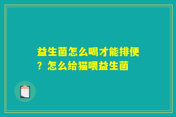 益生菌怎么喝才能排便？怎么给猫喂益生菌