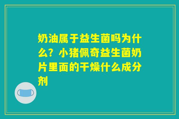 奶油属于益生菌吗为什么？小猪佩奇益生菌奶片里面的干燥什么成分剂