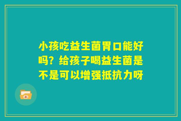 小孩吃益生菌胃口能好吗？给孩子喝益生菌是不是可以增强抵抗力呀