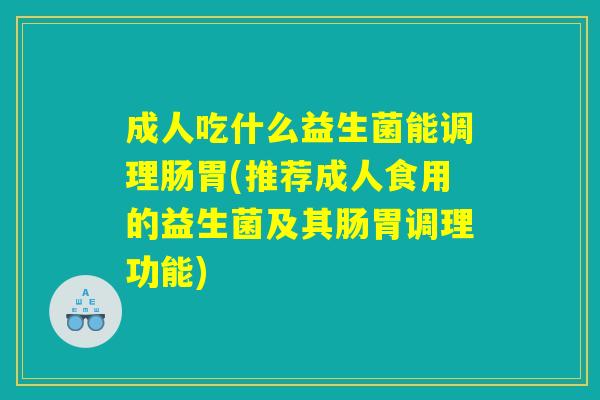 成人吃什么益生菌能调理肠胃(推荐成人食用的益生菌及其肠胃调理功能)
