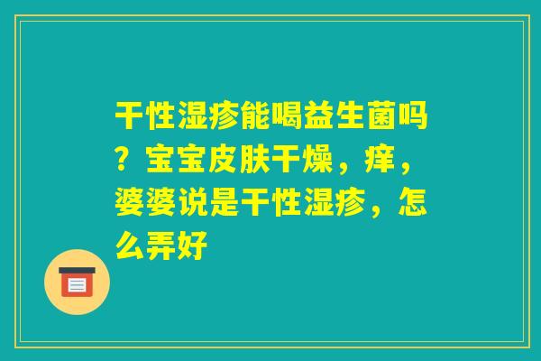 干性湿疹能喝益生菌吗？宝宝皮肤干燥，痒，婆婆说是干性湿疹，怎么弄好
