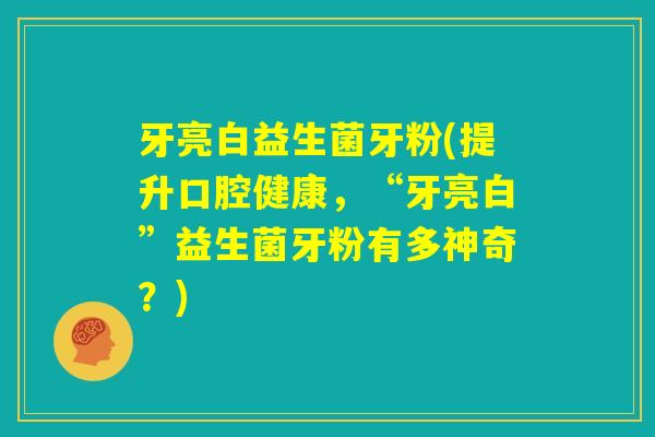 牙亮白益生菌牙粉(提升口腔健康，“牙亮白”益生菌牙粉有多神奇？)