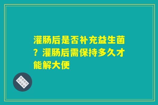 灌肠后是否补充益生菌？灌肠后需保持多久才能解大便