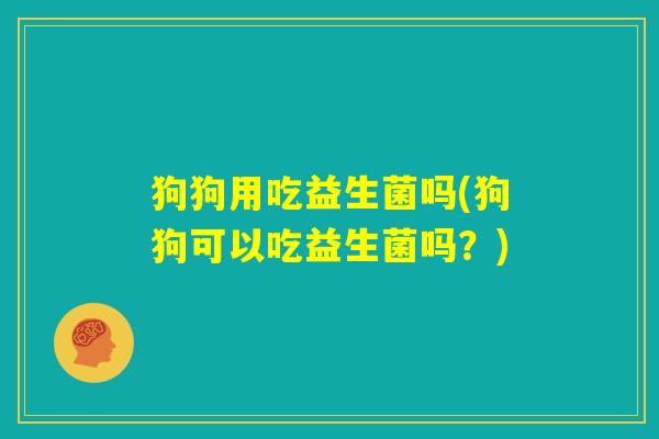 狗狗用吃益生菌吗(狗狗可以吃益生菌吗？)