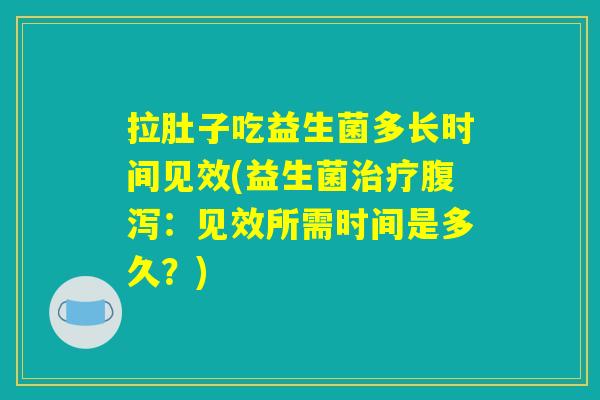 拉肚子吃益生菌多长时间见效(益生菌治疗腹泻：见效所需时间是多久？)
